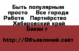 Быть популярным просто! - Все города Работа » Партнёрство   . Хабаровский край,Бикин г.